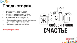 Предыстория 
• Docker: что это такое?6 
• С какой стороны подойти?6 
• Что мы хотели получить?6 
• Необходимое и достаточное окружение 
для запуска и работы сервиса6 
• Быстрый и простой deployment6 
6 
Резервирование? 
6 
6 
 