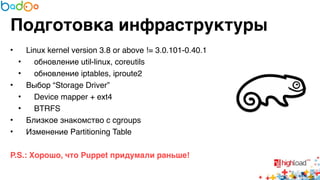 Подготовка инфраструктуры 
• Linux kernel version 3.8 or above != 3.0.101-0.40.16 
• обновление util-linux, coreutils6 
• обновление iptables, iproute26 
• Выбор “Storage Driver”6 
• Device mapper + ext46 
• BTRFS6 
• Близкое знакомство с cgroups6 
• Изменение Partitioning Table6 
6 
P.S.: Хорошо, что Puppet придумали раньше! 
 