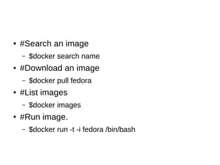 Docker Components
● Registry
– It stores and serves up the actual image assets,
and it delegates authentication to the index.
● Repository
– A registry holds a collection of named repositories,
which themselves are a collection of images
tracked by GUIDs.
 