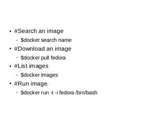● #Search an image
– $docker search name
● #Download an image
– $docker pull fedora
● #List images
– $docker images
● #Run image.
– $docker run -t -i fedora /bin/bash
 