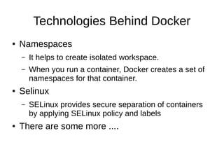 Docker Vs Virtualization
● Lighter than Virtual machines.
● Take less time to start
● We can run a ton of processes on a reasonably
sized host
● Deploying and scaling relatively easy.
● “Dockerized” apps are completely portable.
 