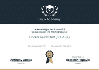 Acknowledges the Successful
Completion of the Training Course:
Docker Quick Start (LEGACY)
Course Length: 02:27:01 Completed On: 2019-02-15
Anthony James Kresimir Popovic
Founder Student
Presented To
 