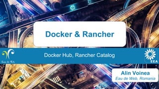 Alin Voinea
Eau de Web, Romania
Docker & Rancher
Docker Hub, Rancher Catalog
 