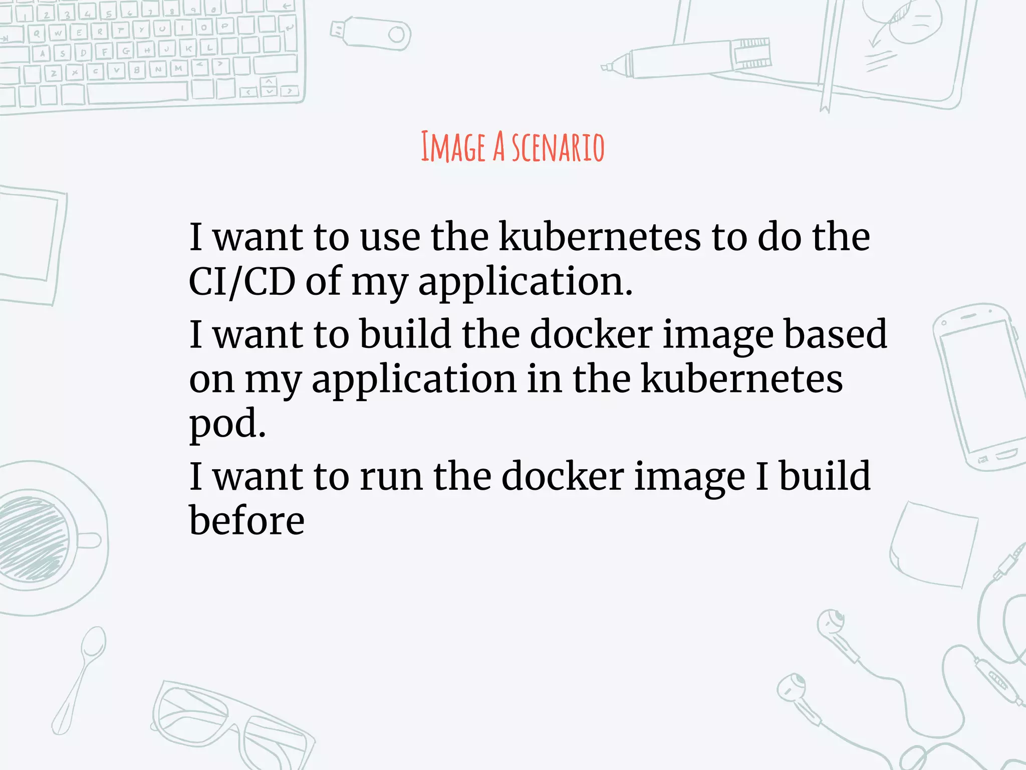 ImageAscenario
I want to use the kubernetes to do the
CI/CD of my application.
I want to build the docker image based
on my application in the kubernetes
pod.
I want to run the docker image I build
before
 