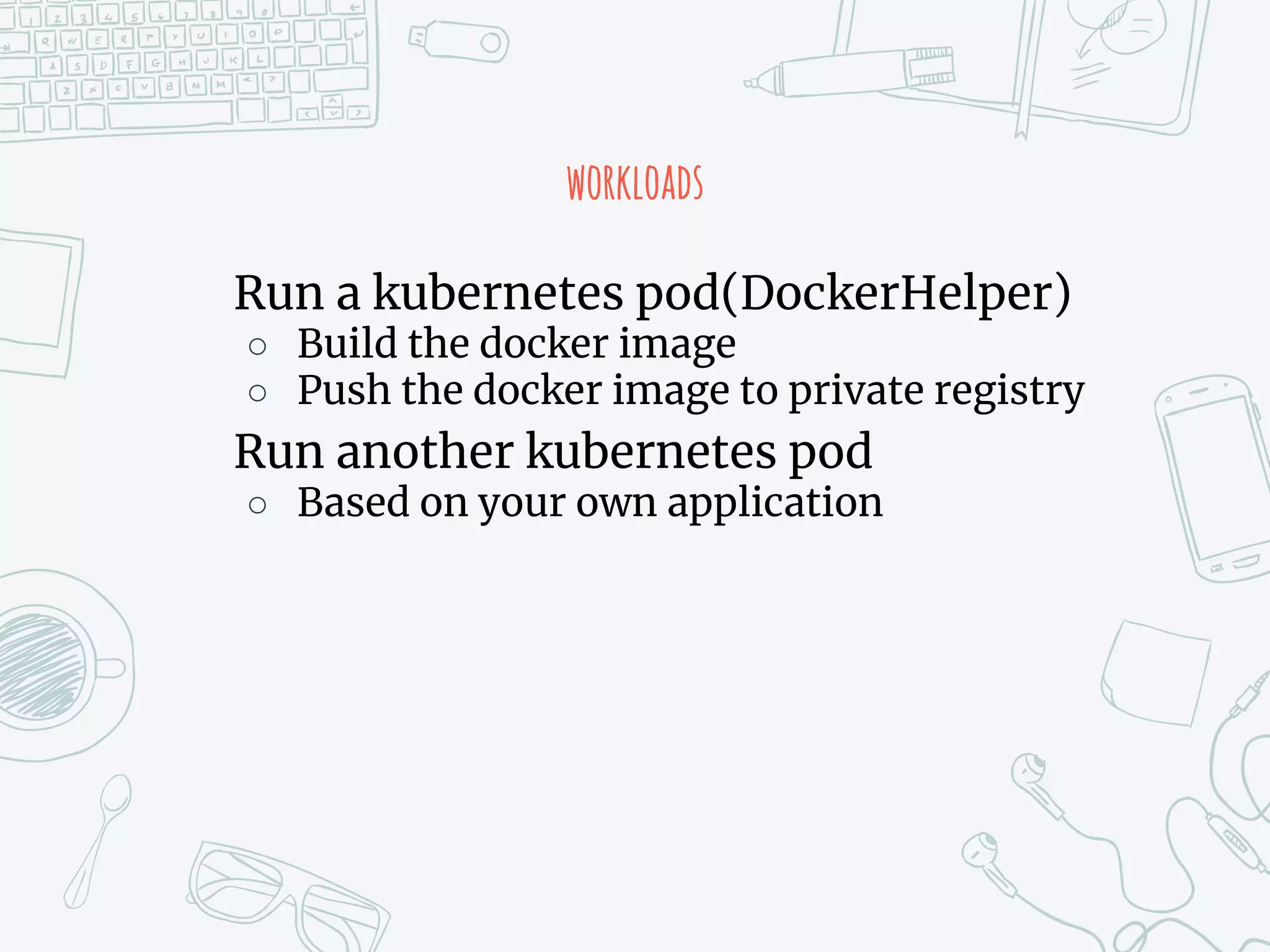 workloads
Run a kubernetes pod(DockerHelper)
○ Build the docker image
○ Push the docker image to private registry
Run another kubernetes pod
○ Based on your own application
 
