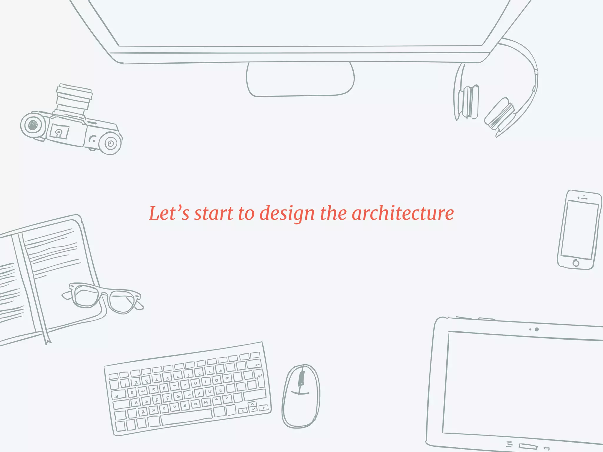 Let’s start to design the architecture
 