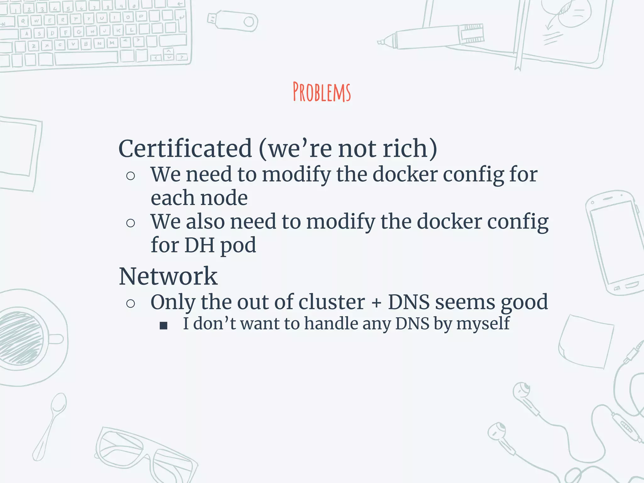 Problems
Certificated (we’re not rich)
○ We need to modify the docker config for
each node
○ We also need to modify the docker config
for DH pod
Network
○ Only the out of cluster + DNS seems good
■ I don’t want to handle any DNS by myself
 