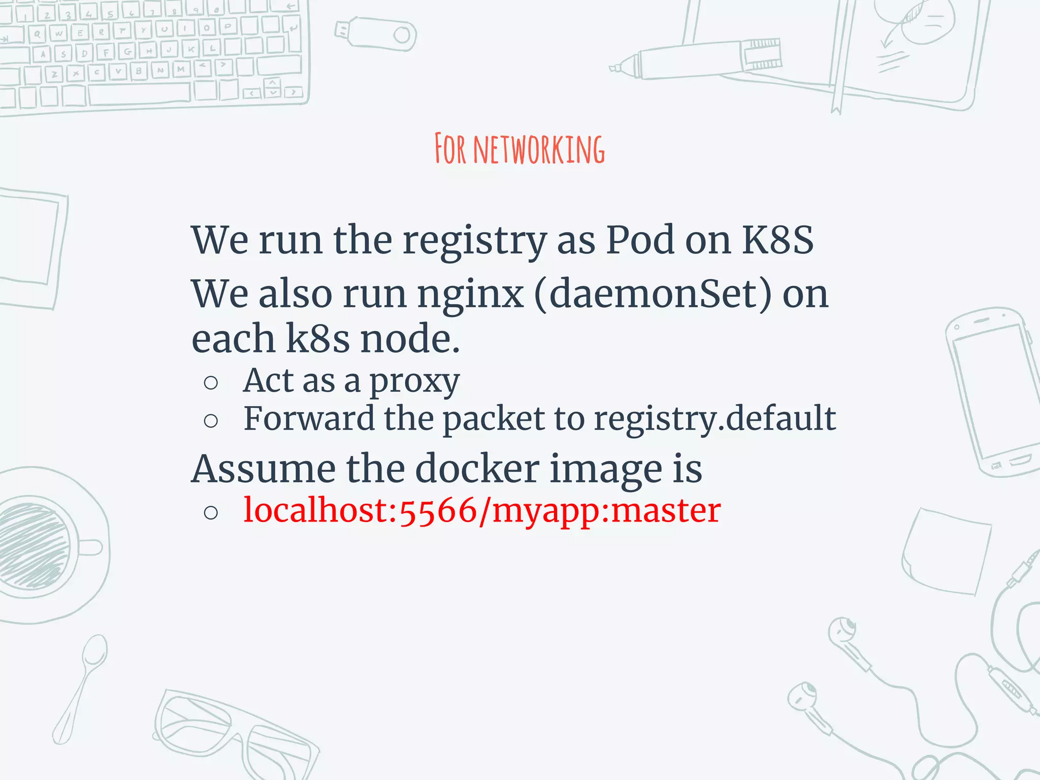 Fornetworking
We run the registry as Pod on K8S
We also run nginx (daemonSet) on
each k8s node.
○ Act as a proxy
○ Forward the packet to registry.default
Assume the docker image is
○ localhost:5566/myapp:master
 