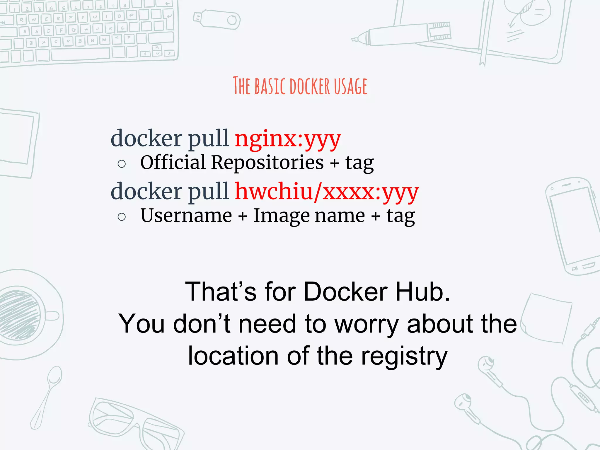 Thebasicdockerusage
docker pull nginx:yyy
○ Official Repositories + tag
docker pull hwchiu/xxxx:yyy
○ Username + Image name + tag
That’s for Docker Hub.
You don’t need to worry about the
location of the registry
 