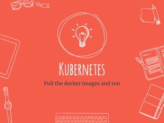 Kubernetes
Pull the docker images and run
 