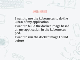 ImageAscenario
I want to use the kubernetes to do the
CI/CD of my application.
I want to build the docker image based
on my application in the kubernetes
pod.
I want to run the docker image I build
before
 