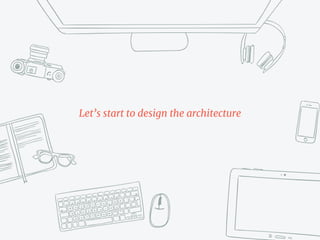 Let’s start to design the architecture
 