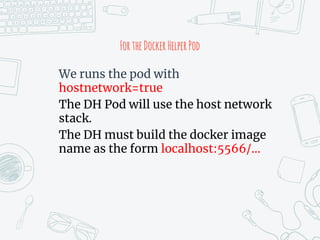 FortheDockerHelperPod
We runs the pod with
hostnetwork=true
The DH Pod will use the host network
stack.
The DH must build the docker image
name as the form localhost:5566/…
 