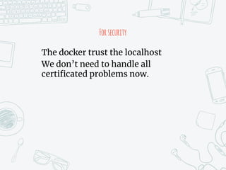Forsecurity
The docker trust the localhost
We don’t need to handle all
certificated problems now.
 