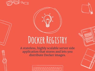 DockerRegistry
A stateless, highly scalable server side
application that stores and lets you
distribute Docker images.
 