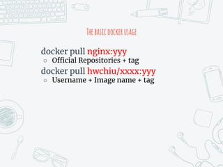 Thebasicdockerusage
docker pull nginx:yyy
○ Official Repositories + tag
docker pull hwchiu/xxxx:yyy
○ Username + Image name + tag
 