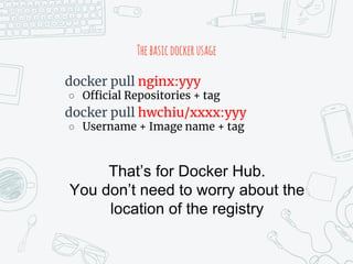 Thebasicdockerusage
docker pull nginx:yyy
○ Official Repositories + tag
docker pull hwchiu/xxxx:yyy
○ Username + Image name + tag
That’s for Docker Hub.
You don’t need to worry about the
location of the registry
 
