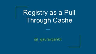 Registry as a Pull
Through Cache
@_gauravgahlot
 