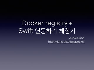 Docker registry + 
Swift 연동하기 체험기 
JunoJunho 
http://junolab.blogspot.kr/ 
 