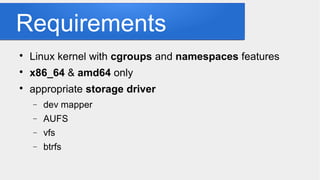 Requirements

Linux kernel with cgroups and namespaces features

x86_64 & amd64 only

appropriate storage driver
− dev mapper
− AUFS
− vfs
− btrfs
 