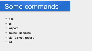 Some commands

run

ps

inspect

pause / unpause

start / stop / restart

kill
 