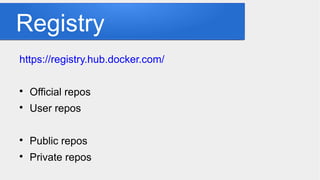 Registry
https://registry.hub.docker.com/

Official repos

User repos

Public repos

Private repos
 