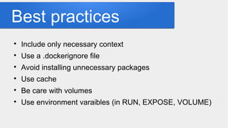 Best practices

Include only necessary context

Use a .dockerignore file

Avoid installing unnecessary packages

Use cache

Be care with volumes

Use environment varaibles (in RUN, EXPOSE, VOLUME)
 