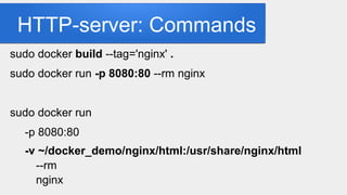 HTTP-server: Commands
sudo docker build --tag='nginx' .
sudo docker run -p 8080:80 --rm nginx
sudo docker run
-p 8080:80
-v ~/docker_demo/nginx/html:/usr/share/nginx/html
--rm
nginx
 
