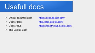 Usefull docs

Official documentation https://docs.docker.com/

Docker blog http://blog.docker.com/

Docker Hub https://registry.hub.docker.com/

The Docker Book
 