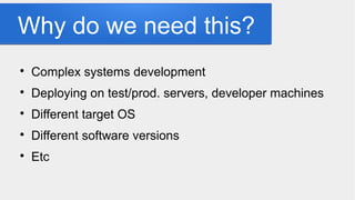Why do we need this?

Complex systems development

Deploying on test/prod. servers, developer machines

Different target OS

Different software versions

Etc
 