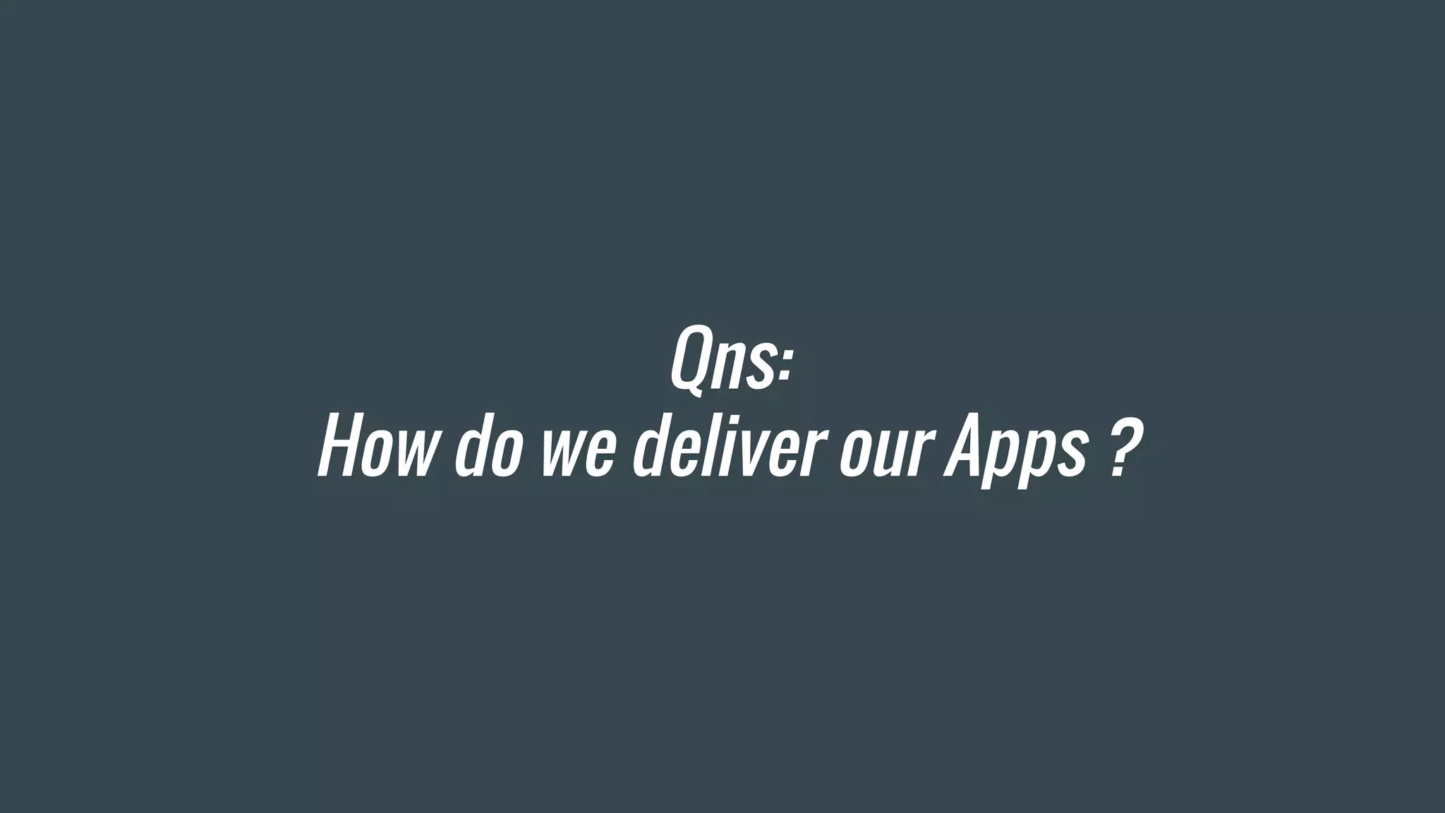 Qns:
How do we deliver our Apps ?
 