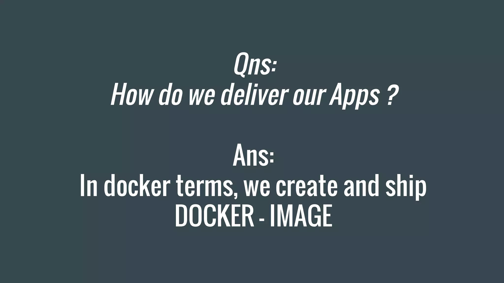 Qns:
How do we deliver our Apps ?
Ans:
In docker terms, we create and ship
DOCKER - IMAGE
 