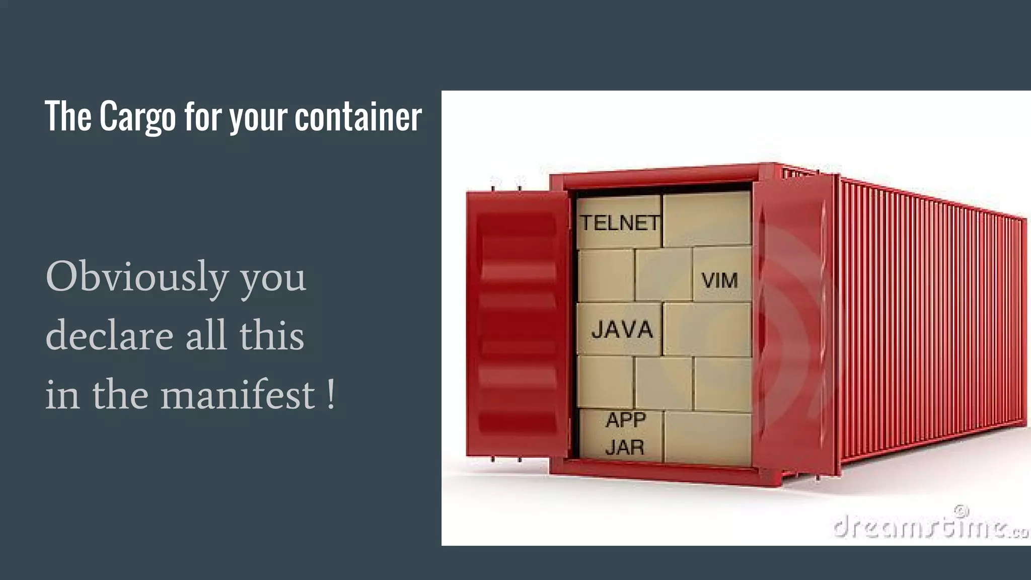 The Cargo for your container
Obviously you
declare all this
in the manifest !
 