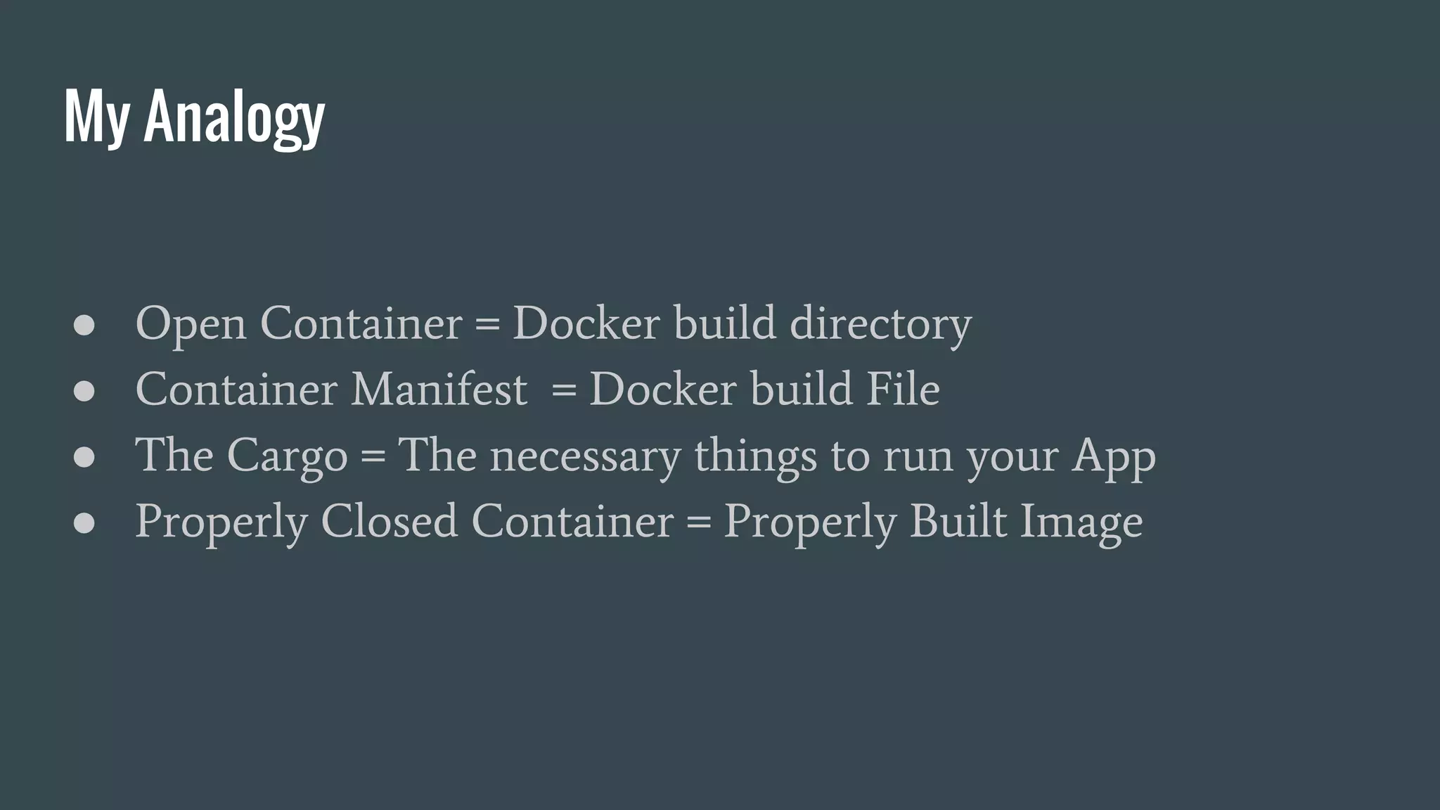 My Analogy
● Open Container = Docker build directory
● Container Manifest = Docker build File
● The Cargo = The necessary things to run your App
● Properly Closed Container = Properly Built Image
 