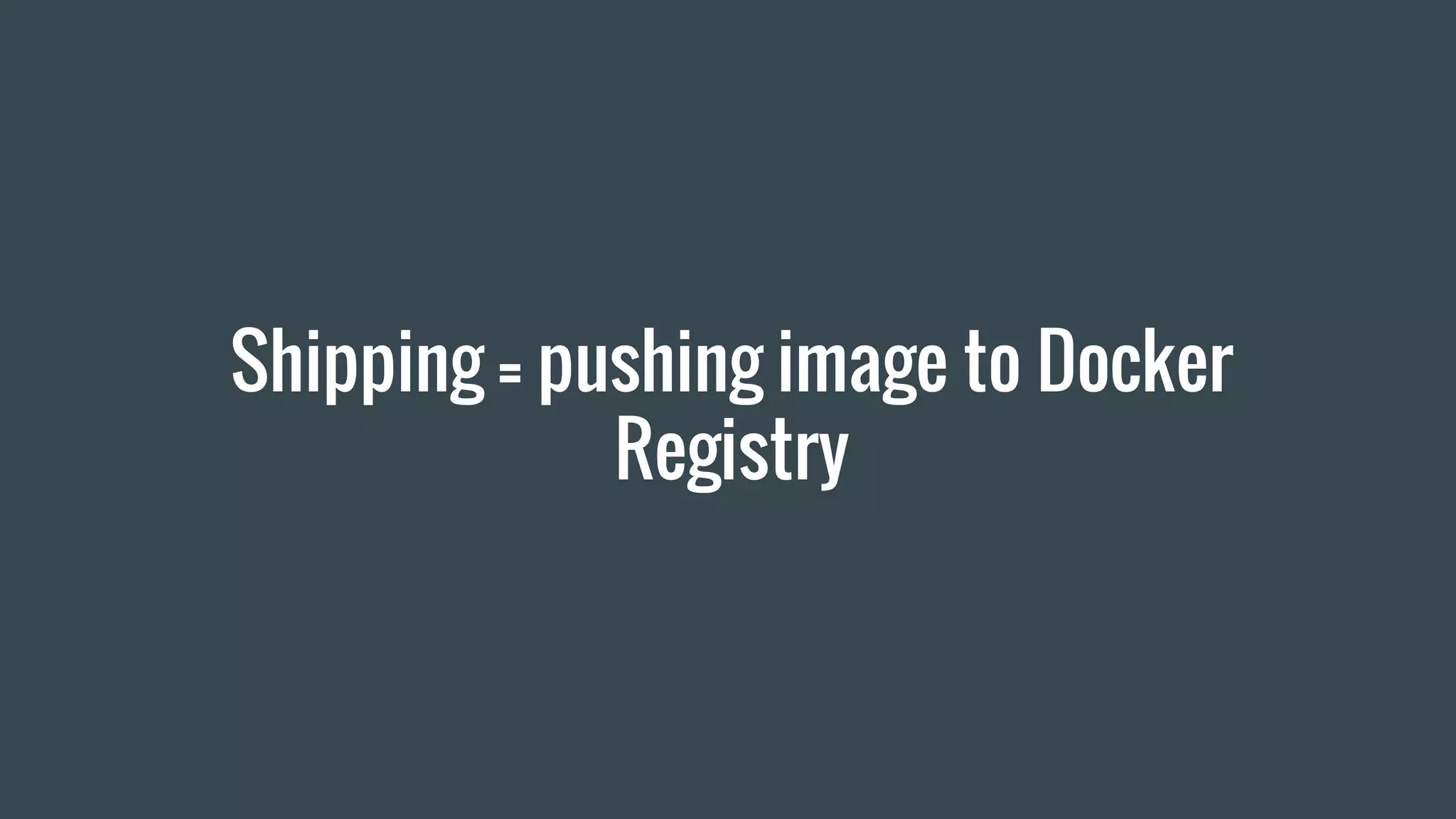 Shipping = pushing image to Docker
Registry
 