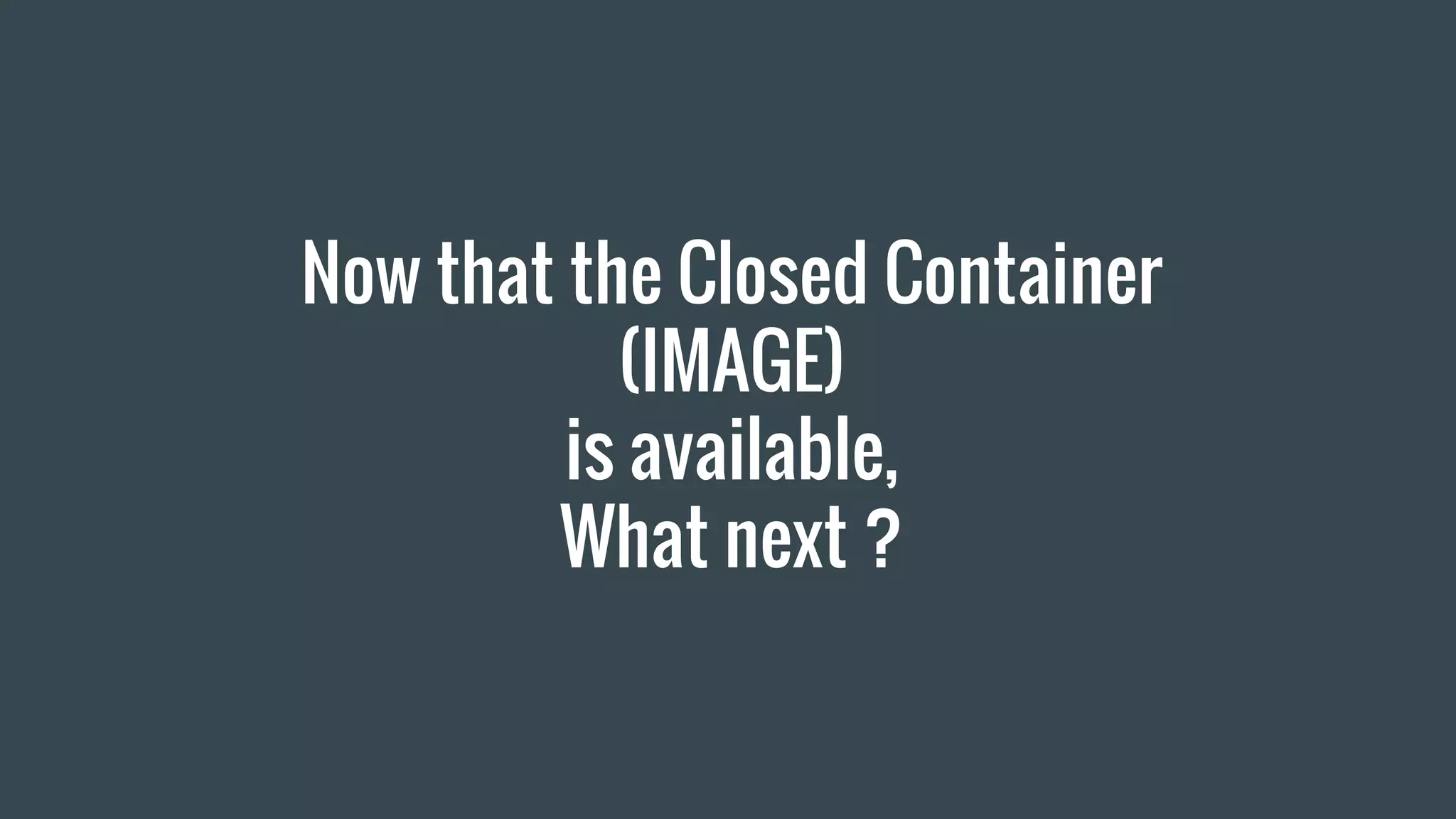 Now that the Closed Container
(IMAGE)
is available,
What next ?
 