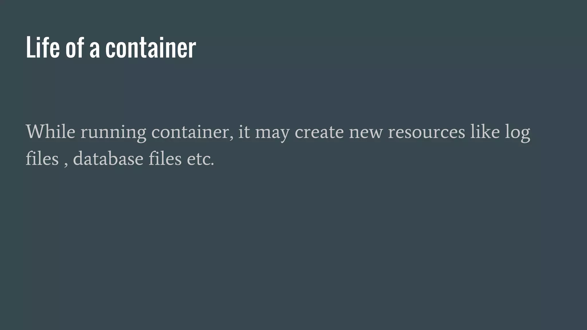 Life of a container
While running container, it may create new resources like log
files , database files etc.
 
