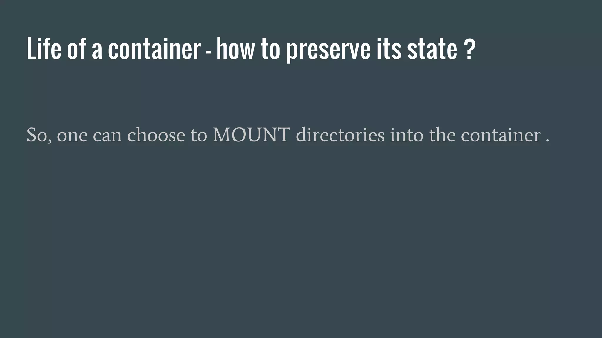 Life of a container - how to preserve its state ?
So, one can choose to MOUNT directories into the container .
 