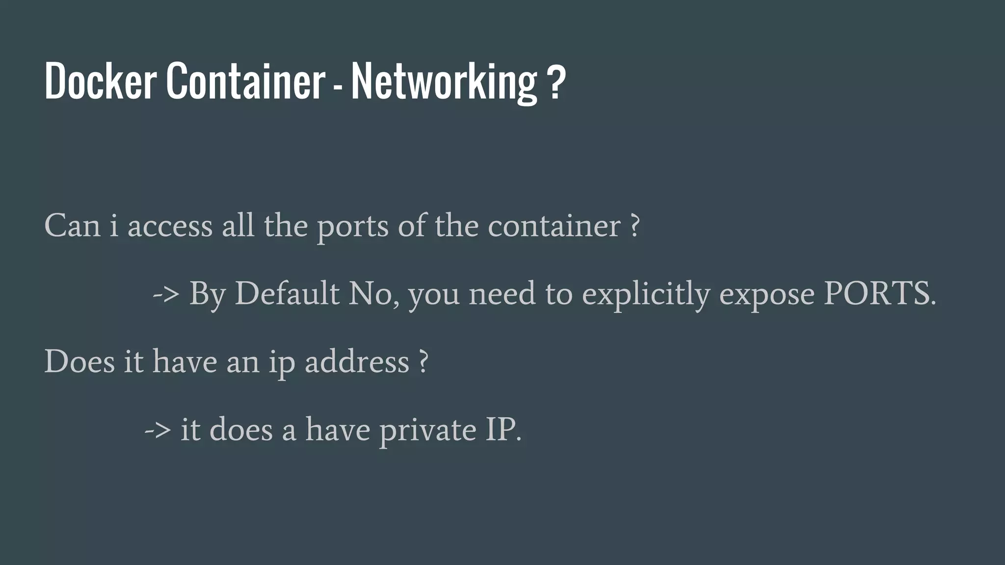 Docker Container - Networking ?
Can i access all the ports of the container ?
-> By Default No, you need to explicitly expose PORTS.
Does it have an ip address ?
-> it does a have private IP.
 