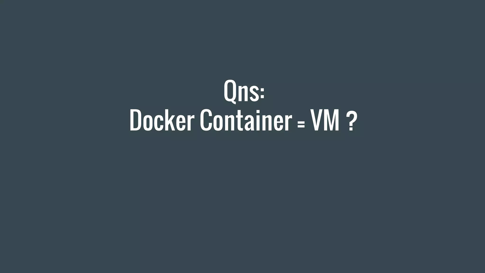 Qns:
Docker Container = VM ?
 