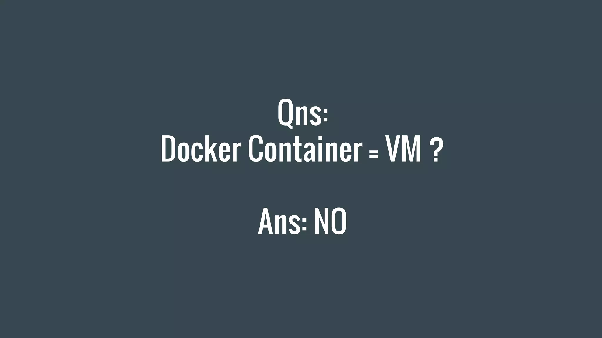 Qns:
Docker Container = VM ?
Ans: NO
 