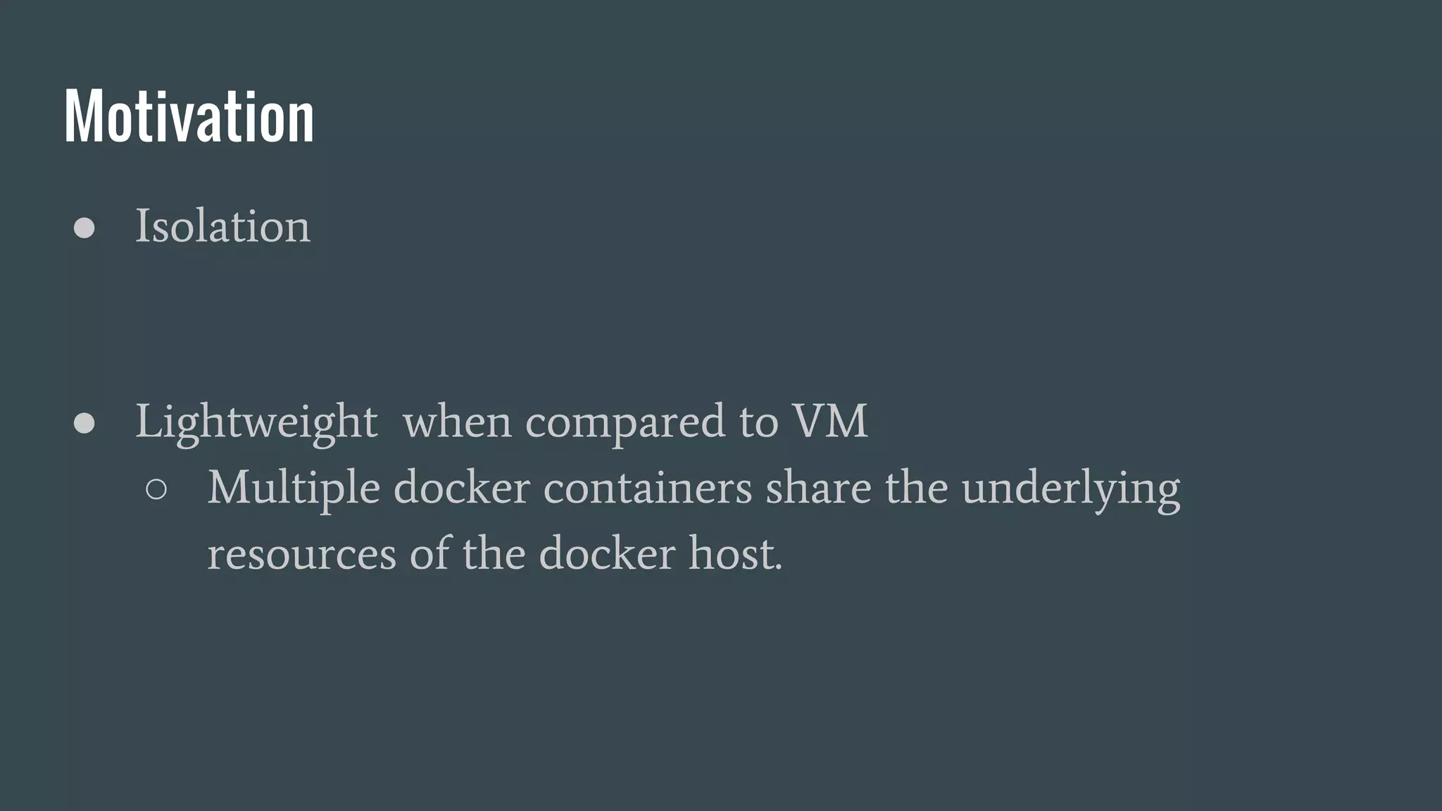 Motivation
● Isolation
● Lightweight when compared to VM
○ Multiple docker containers share the underlying
resources of the docker host.
 