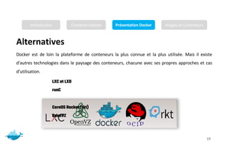 Alternatives
Mr. JADLI AISSAM 19
Docker est de loin la plateforme de conteneurs la plus connue et la plus utilisée. Mais il existe
d'autres technologies dans le paysage des conteneurs, chacune avec ses propres approches et cas
d'utilisation.
LXC et LXD
runC
CoreOS Rocket (rkt)
OpenVZ
Introduction Conteneurisation Présentation Docker Images et Conteneurs
 