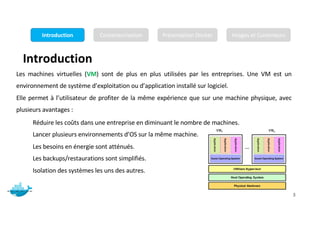 Introduction
Mr. JADLI AISSAM 3
Introduction Conteneurisation Présentation Docker Images et Conteneurs
Réduire les coûts dans une entreprise en diminuant le nombre de machines.
Lancer plusieurs environnements d’OS sur la même machine.
Les besoins en énergie sont atténués.
Les backups/restaurations sont simplifiés.
Isolation des systèmes les uns des autres.
Les machines virtuelles (VM) sont de plus en plus utilisées par les entreprises. Une VM est un
environnement de système d’exploitation ou d’application installé sur logiciel.
Elle permet à l’utilisateur de profiter de la même expérience que sur une machine physique, avec
plusieurs avantages :
 