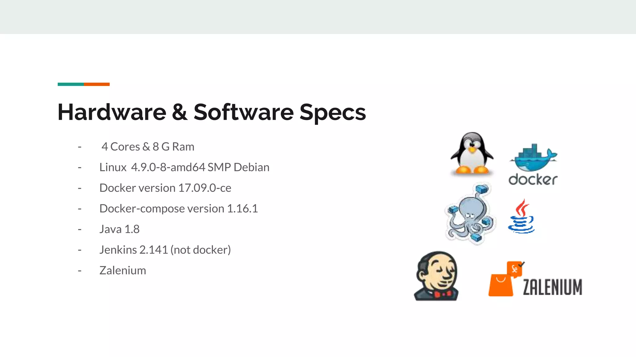 Hardware & Software Specs - 4 Cores & 8 G Ram - Linux 4.9.0-8-amd64 SMP Debian - Docker version 17.09.0-ce - Docker-compose version 1.16.1 - Java 1.8 - Jenkins 2.141 (not docker) - Zalenium 