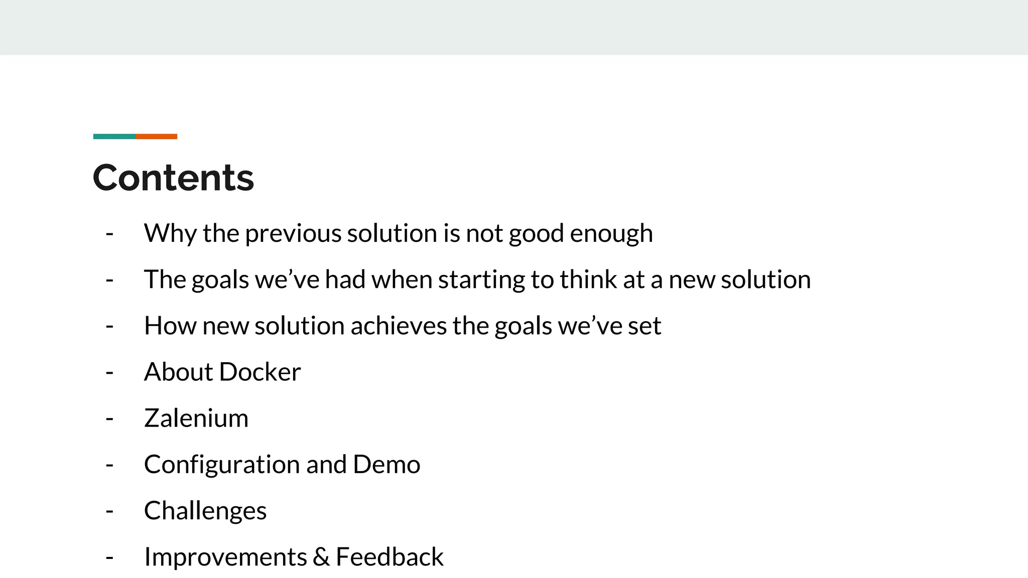 Contents - Why the previous solution is not good enough - The goals we’ve had when starting to think at a new solution - How new solution achieves the goals we’ve set - About Docker - Zalenium - Configuration and Demo - Challenges - Improvements & Feedback 