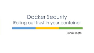 Ronak Kogta
Docker Security
Rolling out trust in your container
 