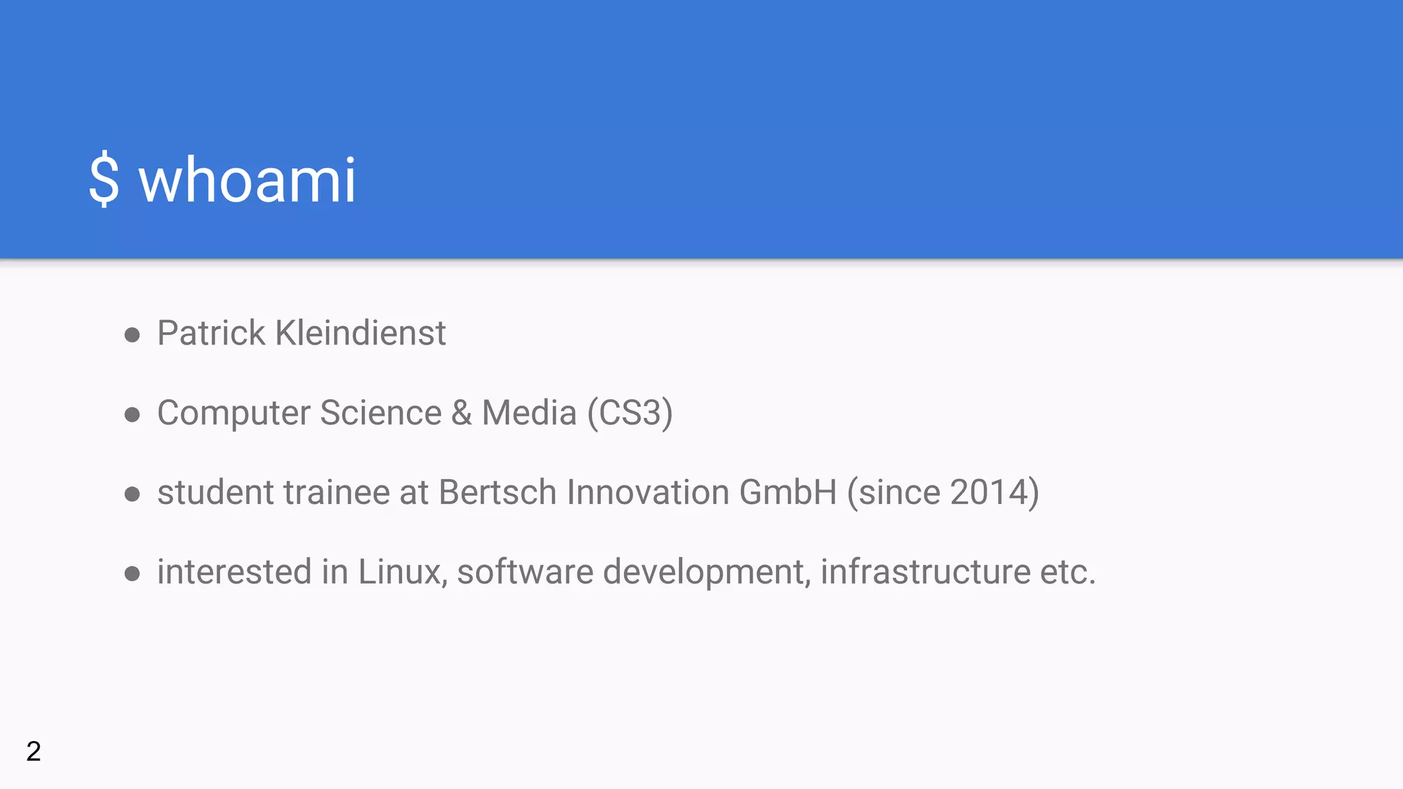 $ whoami
● Patrick Kleindienst
● Computer Science & Media (CS3)
● student trainee at Bertsch Innovation GmbH (since 2014)
● interested in Linux, software development, infrastructure etc.
2
 