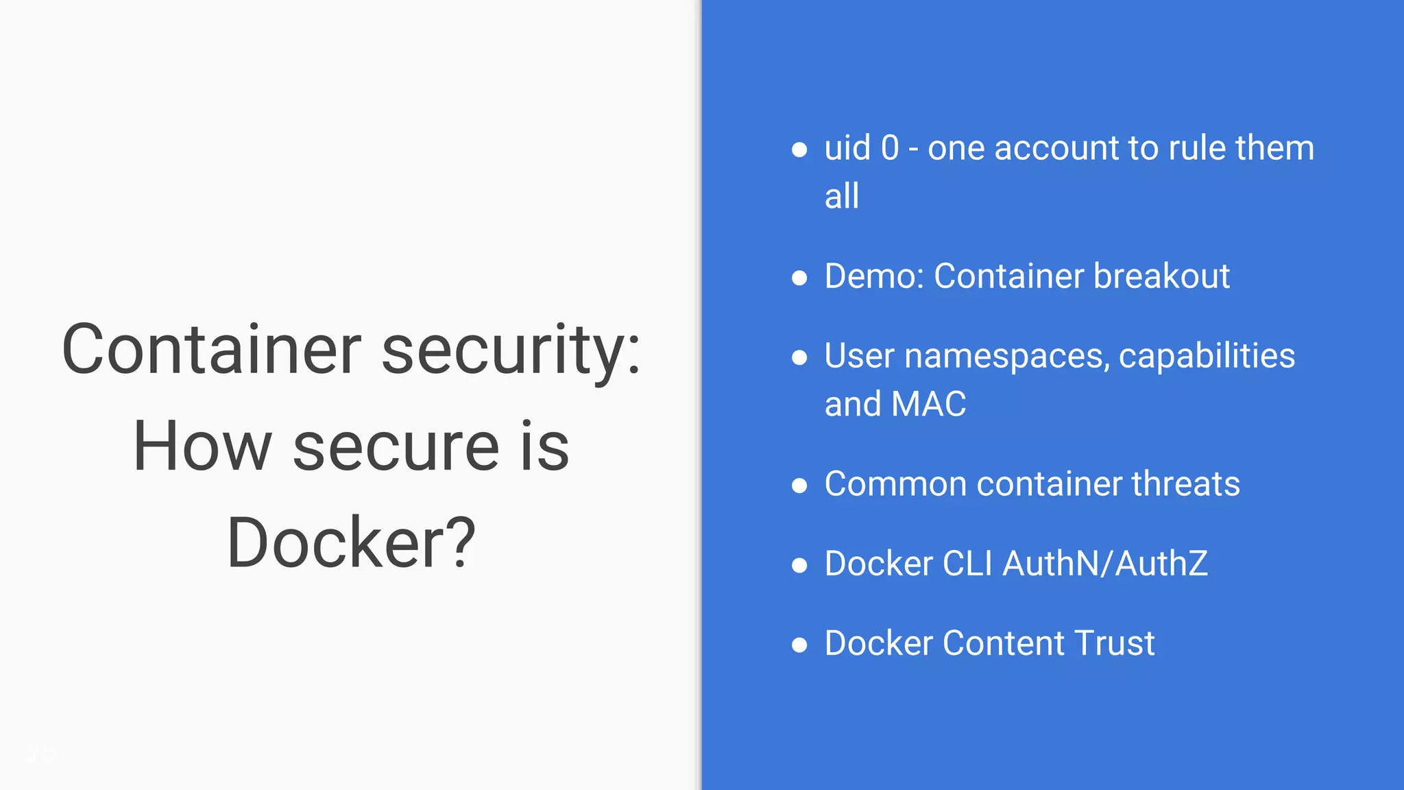 Container security:
How secure is
Docker?
● uid 0 - one account to rule them
all
● Demo: Container breakout
● User namespaces, capabilities
and MAC
● Common container threats
● Docker CLI AuthN/AuthZ
● Docker Content Trust
25
 