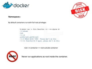 Namespaces :
By default containers run with full root privileges
root in container == root outside container
Never run applications as root inside the container.
 